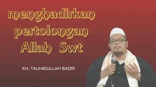 Menghadirkan Pertolongan Allah Swt - Kh. Tauhidullah Badri