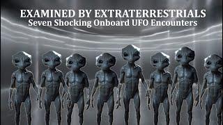 Examined by Extraterrestrials: Seven Shocking Onboard UFO Encounters