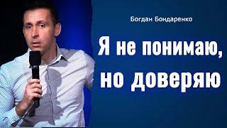 Я не понимаю, но доверяю | Пастор Богдан Бондаренко | Проповедь