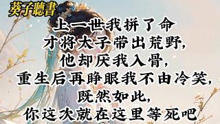 【一口气看完】上一世我拼了命才将太子带出荒野，他却厌我入骨，重生后再睁眼我不由冷笑，既然如此，你这次就在这里等死吧 #小說 #完结文 #古言