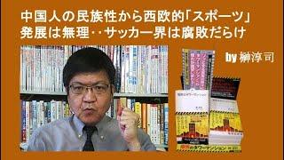 中国人の民族性から西欧的「スポーツ」発展は無理‥サッカー界は腐敗だらけ by榊淳司