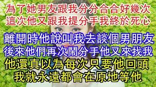 為了她男友跟我分分合合好幾次，這次他又跟我提分手我終於死心了，離開時他說叫我去談個男朋友，後來他們再次鬧分手他又來找我，他還真以為每次只要他回頭，我就永遠都會在原地等他。