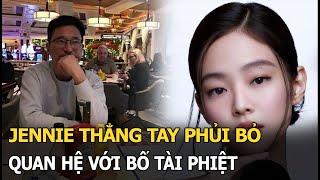 Jennie thẳng tay phủi bỏ quan hệ với bố tài phiệt