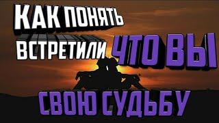 Как понять что ВЫ ВСТРЕТИЛИ СВОЮ СУДЬБУ?