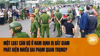 Vấn đề hôm nay: Một loạt cán bộ ở Nam Định bị bắt giam, phát hiện nhiều sai phạm quan trọng?