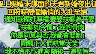 聖上賜婚 未謀面的夫君新婚夜出征，回府時帶個嬌俏的大肚孕婦，通知我備好厚禮 要娶扶柳為平妻「扶柳如今懷了我的骨肉，你是同意與否 我都會娶她」圍觀下人們哄堂大笑，我不慌不忙進宮 隨後一道聖旨...