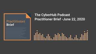 The CyberHub Podcast - Practitioner Brief 06-22-20 Cybersecurity News