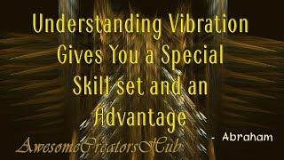 Abraham Hicks snippet:  Understanding Vibration Gives You a Special Skill Set and An Advantage