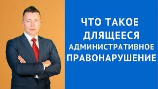 Что такое длящееся административное правонарушение - Консультация адвоката