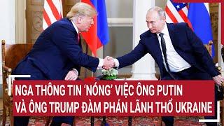 Điểm nóng thế giới: Nga thông tin “Nóng” việc ông Putin và ông Trump đàm phán lãnh thổ Ukraine