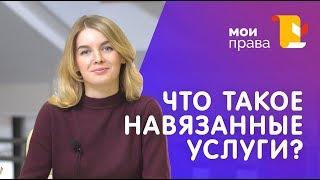 Что такое навязанная услуга? / Консультация юриста / МОИ ПРАВА