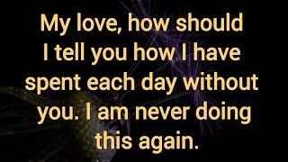 My love, how should I tell you how I have spent each day without you.I am never doing this again.