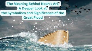 The Meaning Behind Noah's Ark: A Deeper Look at the Symbolism and Significance of the Great Flood