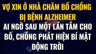 Vợ Xin Ở Nhà Chăm Bố Chồng Bệnh Alzheimer, Ai Ngờ Sau Lần Tắm Cho Bố Tôi Phát Hiện Bí Mật Động Trời