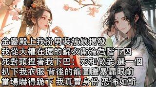 【一口氣看完】金鑾殿上我扮男裝被娘揭發，我從大權在握的錦衣衛淪為階下囚，死對頭捏著我下巴：死和做妾 選一個，扒下我衣服 背後的龍圖騰暴漏眼前，當場嚇得跪下 我真實身份 恐怖如斯