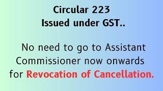 Circular 223 Issued under GST No need to go to Asst. Comm now onwardsfor Revocation of Cancellation