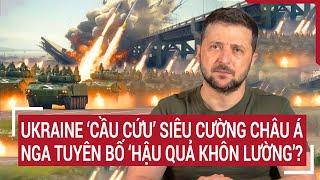 Thời sự quốc tế: Ukraine ‘cầu cứu’ siêu cường Châu Á, Nga tuyên bố ‘hậu quả khôn lường’?