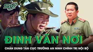 Chân dung Thiếu tướng Đinh Văn Nơi, tân Cục trưởng An ninh chính trị nội bộ | SKĐS