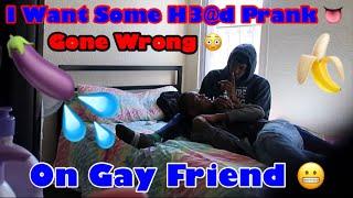 I WANT SOME H.E.A.D PRANK ON MY GAY FRIEND (GONE WRONG )