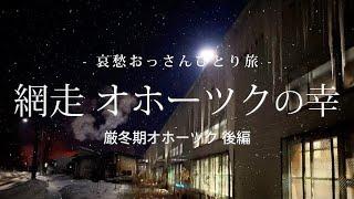 【北海道 網走】網走 オホーツクの幸 - 厳冬期オホーツク後編  -｜哀愁おっさんひとり旅 Vol.71