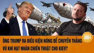 Ông Trump ra điều kiện nóng để chuyển thẳng vũ khí hạt nhân chiến thuật cho Kiev?