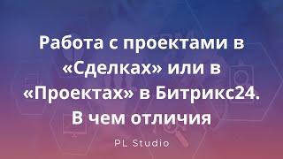 Работа с проектами в Сделках или в Проектах в Битрикс24. В чем отличия