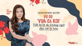 Độc quyền: Vợ cũ “Vua cá Koi” tiết lộ lý do không ngờ dẫn tới ly hôn | SAOStar