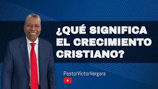 ¿Qué significa el crecimiento cristiano? Pastor Víctor Vergara