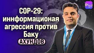 Ахундов | COP-29: ИНФОРМАЦИОННАЯ АГРЕССИЯ ПРОТИВ БАКУ