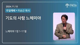 기도의 사람 느헤미야  | 다애교회 주일설교 이순근 목사 (2024-11-10)