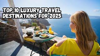 Explore Opulence: Top 10 Luxury Travel Destinations for 2025