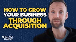 How To Grow Your Business Through Acquisition l Coffee with Closers