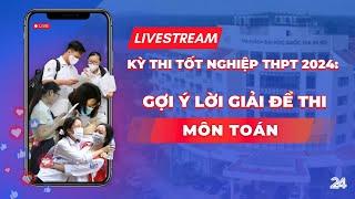 Trực tiếp: Gợi ý lời giải đề thi môn Toán kỳ thi tốt nghiệp THPT 2024 | VTV24