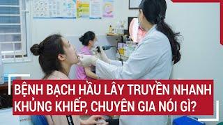 Bệnh bạch hầu lây truyền nhanh khủng khiếp, Chuyên gia nói gì?