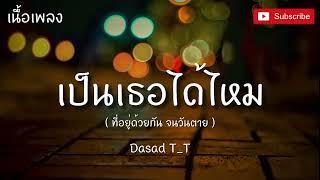 เป็นเธอได้ไหม Dasad T_T【เนื้อเพลง】เป็นเธอได้มั้ยที่อยู่ด้วยกันจนวันตาย