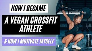 How I became a Vegan Crossfit Athlete (And how I motivate myself to train hard every day)