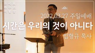 2022.03.27 라이트하우스 서울숲 주일설교 [시간은 우리의 것이 아니다] 임형규 목사