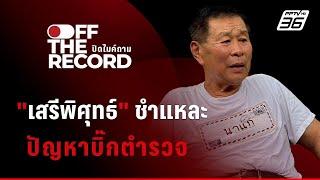 "เสรีพิศุทธ์" ชำแหละ ปัญหาบิ๊กตำรวจ | Off The Record