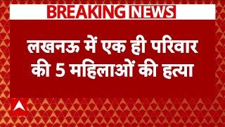 Breaking News : Lucknow में एक ही परिवार की 5 महिलाओं की हत्या,आरोपी अरशद गिरफ्तार