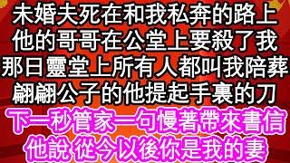 未婚夫死在和我私奔的路上，他的哥哥在公堂上要殺了我，那日靈堂上所有人都叫我陪葬，翩翩公子的他提起手裏的刀，下一秒管家一句慢著帶來書信，他說 從今以後你是我的妻| #為人處世#生活經驗#情感故事#養老