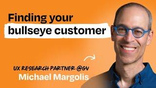 Identify your bullseye customer in one day | Michael Margolis (UX Research Partner at GV)