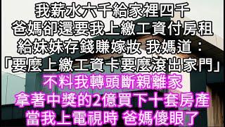 我薪水六千給家裡四千爸媽卻還要我上繳工資付房租給妹妹存錢賺嫁妝 我媽道：「要麼上繳工資卡要麼滾出家門」不料我轉頭斷親離家拿著2億 #心書時光 #為人處事 #生活經驗 #情感故事 #唯美频道 #爽文