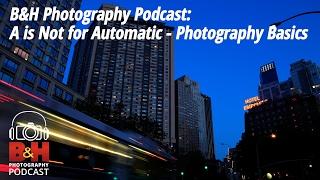 B&H Photography Podcast: A is Not for Automatic - Photography Basics