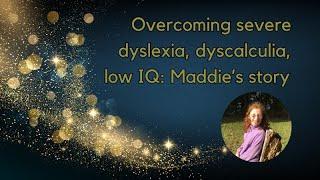 Overcoming Severe Dyslexia, Dyscalculia, Low IQ: Maddie's Story