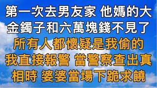 第一次去男友家，他媽的大金鐲子和六萬塊錢不見了，所有人都懷疑是我偷的。我直接報警，當警察查出真相時，婆婆當場下跪求饒。