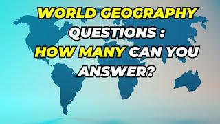 WORLD GEOGRAPHY QUESTIONS - HOW MANY CAN YOU ANSWER?