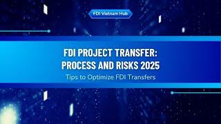 FDI Project Transfer Process and Risks 2025 - FDI Vietnam Hub