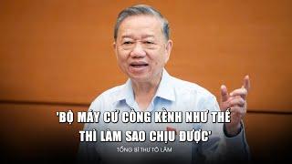 Tổng Bí thư Tô Lâm: "Bộ máy cứ cồng kềnh như thế thì làm sao chịu được"