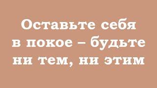 Оставьте себя в покое – будьте ни тем, ни этим