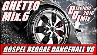 GHETTO MIX 6 2016 DiscipleDJ MIX GOSPEL REGGAE DANCEHALL GOSPEL